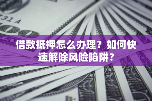 北京借款抵押怎么办理？如何快速解除风险陷阱？