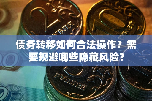 北京债务转移如何合法操作？需要规避哪些隐藏风险？