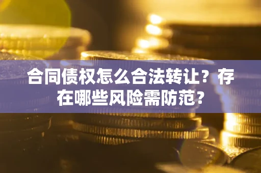 北京合同债权怎么合法转让？存在哪些风险需防范？