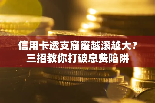 北京信用卡透支窟窿越滚越大？三招教你打破息费陷阱