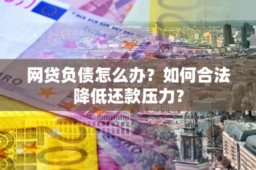 北京网贷负债怎么办？如何合法降低还款压力？