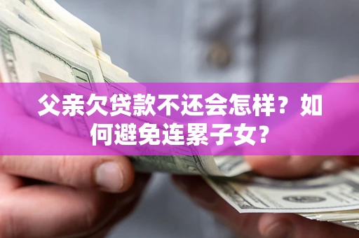 北京父亲欠贷款不还会怎样？如何避免连累子女？