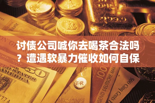 北京讨债公司喊你去喝茶合法吗？遭遇软暴力催收如何自保？