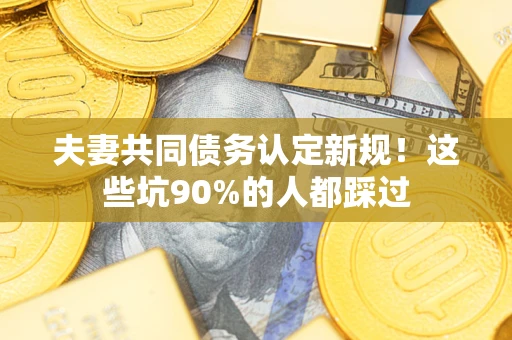 北京夫妻共同债务认定新规！这些坑90%的人都踩过