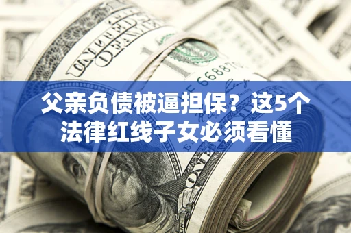 北京父亲负债被逼担保？这5个法律红线子女必须看懂