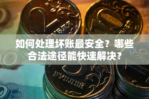 北京如何处理坏账最安全？哪些合法途径能快速解决？