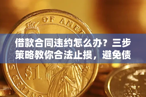 北京借款合同违约怎么办？三步策略教你合法止损，避免债务危机升级