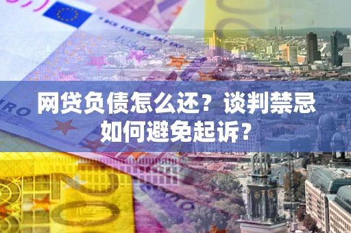 北京网贷负债怎么还？谈判禁忌如何避免起诉？