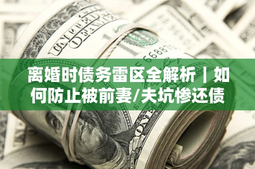 北京离婚时债务雷区全解析｜如何防止被前妻/夫坑惨还债？