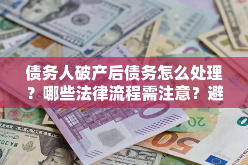北京债务人破产后债务怎么处理？哪些法律流程需注意？避免踩坑指南