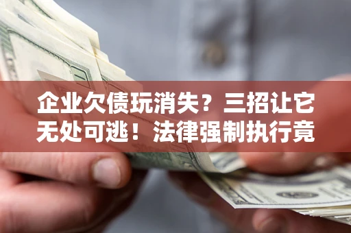 北京企业欠债玩消失？三招让它无处可逃！法律强制执行竟比讨债公司还狠？