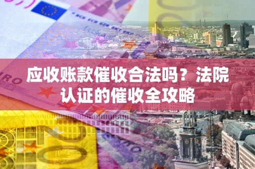 北京应收账款催收合法吗？法院认证的催收全攻略