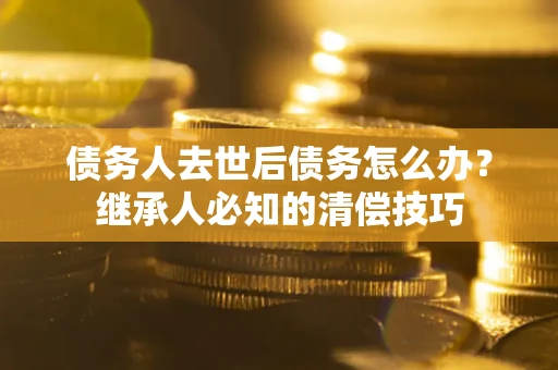 北京债务人去世后债务怎么办？继承人必知的清偿技巧
