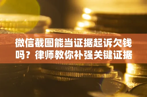 北京微信截图能当证据起诉欠钱吗？律师教你补强关键证据