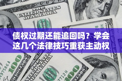 北京债权过期还能追回吗？学会这几个法律技巧重获主动权