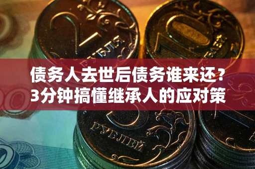 北京债务人去世后债务谁来还？3分钟搞懂继承人的应对策略
