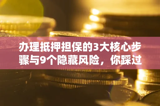 北京办理抵押担保的3大核心步骤与9个隐藏风险，你踩过哪个坑？