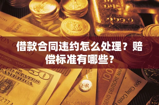 北京借款合同违约怎么处理？赔偿标准有哪些？