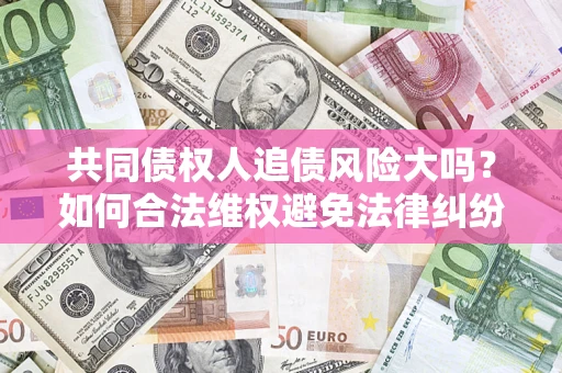 北京共同债权人追债风险大吗?如何合法维权避免法律纠纷? 北京共同债权人追债风险大吗?如何合法维权避免法律纠纷?