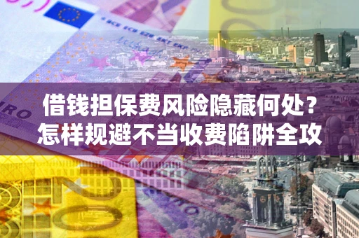 北京借钱担保费风险隐藏何处？怎样规避不当收费陷阱全攻略！