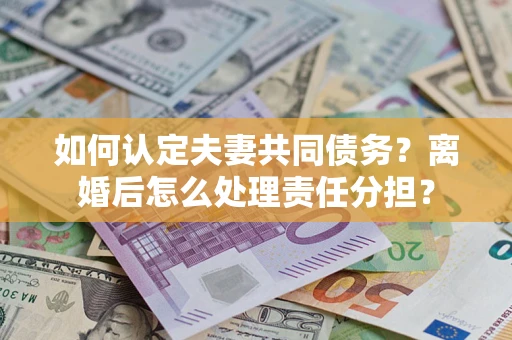 北京如何认定夫妻共同债务？离婚后怎么处理责任分担？