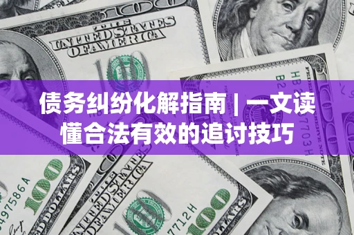 北京债务纠纷化解指南 | 一文读懂合法有效的追讨技巧