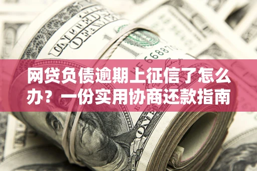 北京网贷负债逾期上征信了怎么办？一份实用协商还款指南请收好