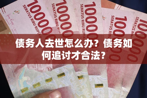 北京债务人去世怎么办？债务如何追讨才合法？