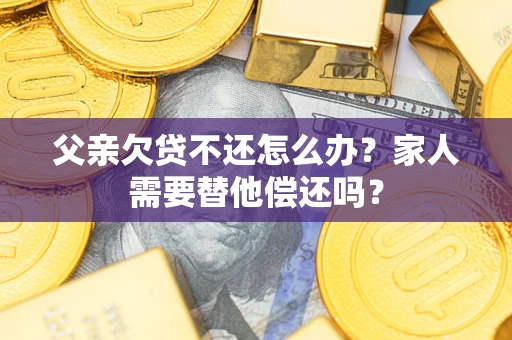 北京父亲欠贷不还怎么办？家人需要替他偿还吗？