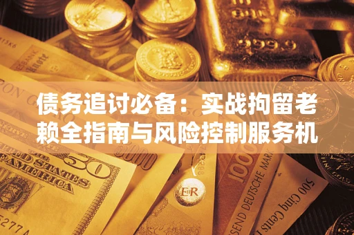北京债务追讨必备：实战拘留老赖全指南与风险控制服务机构推荐