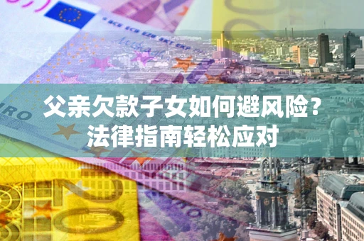 北京父亲欠款子女如何避风险？法律指南轻松应对