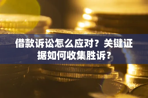 北京借款诉讼怎么应对？关键证据如何收集胜诉？