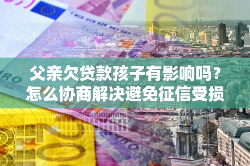 北京父亲欠贷款孩子有影响吗？怎么协商解决避免征信受损？