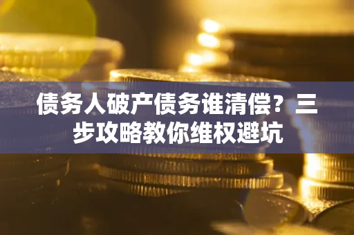 北京债务人破产债务谁清偿?三步攻略教你维权避坑 北京债务人破产债务谁清偿?三步攻略教你维权避坑