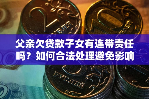北京父亲欠贷款子女有连带责任吗？如何合法处理避免影响？
