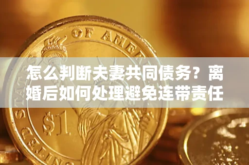 北京怎么判断夫妻共同债务？离婚后如何处理避免连带责任？