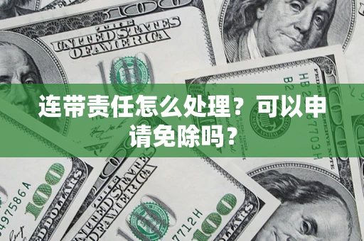 北京连带责任怎么处理？可以申请免除吗？
