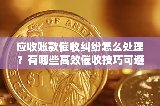 北京应收账款催收纠纷怎么处理？有哪些高效催收技巧可避免坏账？