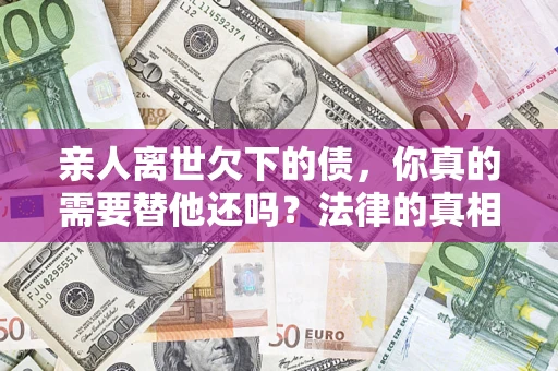 北京亲人离世欠下的债，你真的需要替他还吗？法律的真相或许与你想的不一样