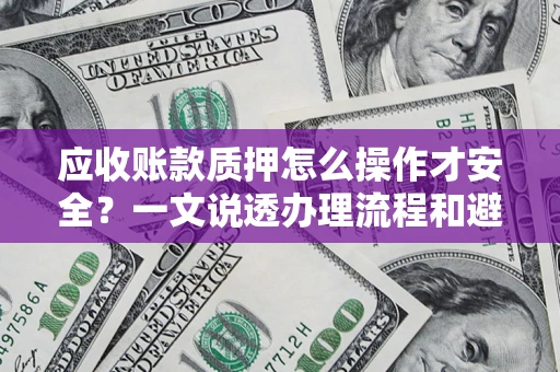 北京应收账款质押怎么操作才安全？一文说透办理流程和避险绝招